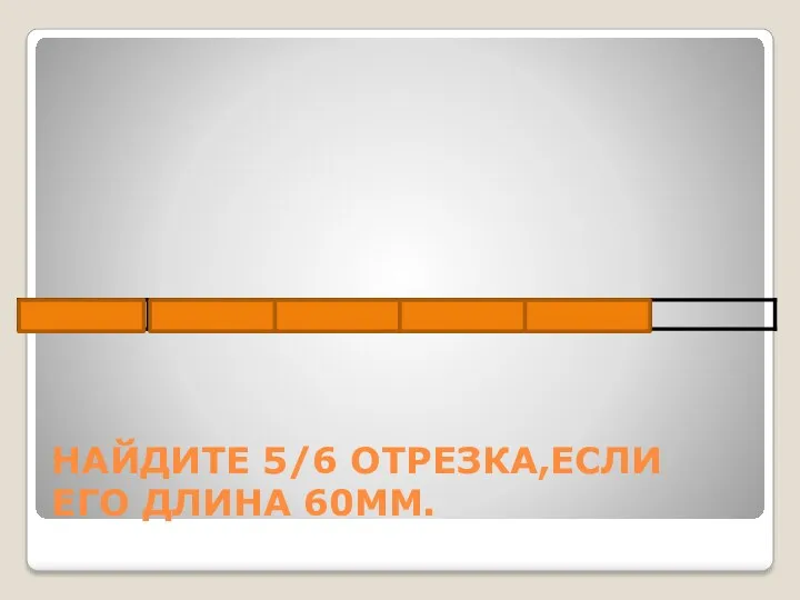 НАЙДИТЕ 5/6 ОТРЕЗКА,ЕСЛИ ЕГО ДЛИНА 60ММ.