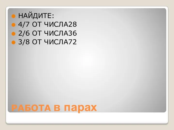 РАБОТА в парах НАЙДИТЕ: 4/7 ОТ ЧИСЛА28 2/6 ОТ ЧИСЛА36 3/8 ОТ ЧИСЛА72