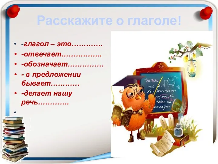 Расскажите о глаголе! -глагол – это…………. -отвечает…………….. -обозначает…………… - в предложении бывает………… -делает нашу речь………….