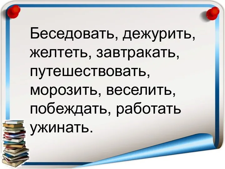 Беседовать, дежурить, желтеть, завтракать, путешествовать, морозить, веселить, побеждать, работать ужинать.