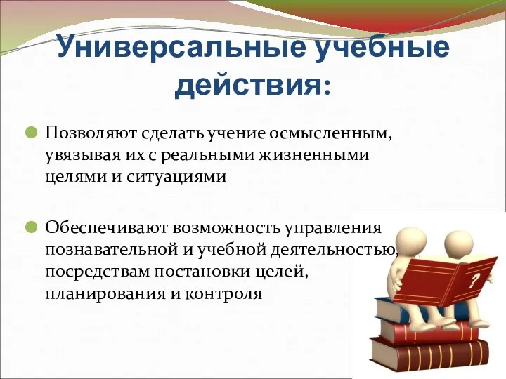 Универсальные учебные действия: Позволяют сделать учение осмысленным, увязывая их с