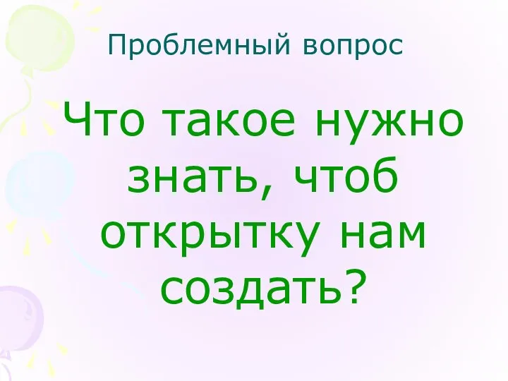 Проблемный вопрос Что такое нужно знать, чтоб открытку нам создать?