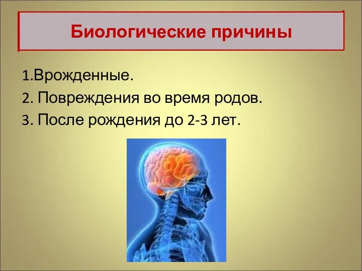 1.Врожденные. 2. Повреждения во время родов. 3. После рождения до 2-3 лет. Биологические причины