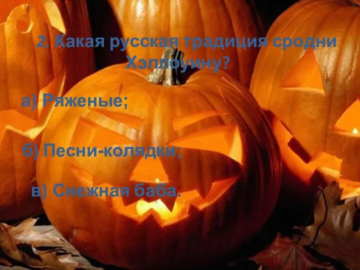 2. Какая русская традиция сродни Хэллоуину? а) Ряженые; б) Песни-колядки; в) Снежная баба.