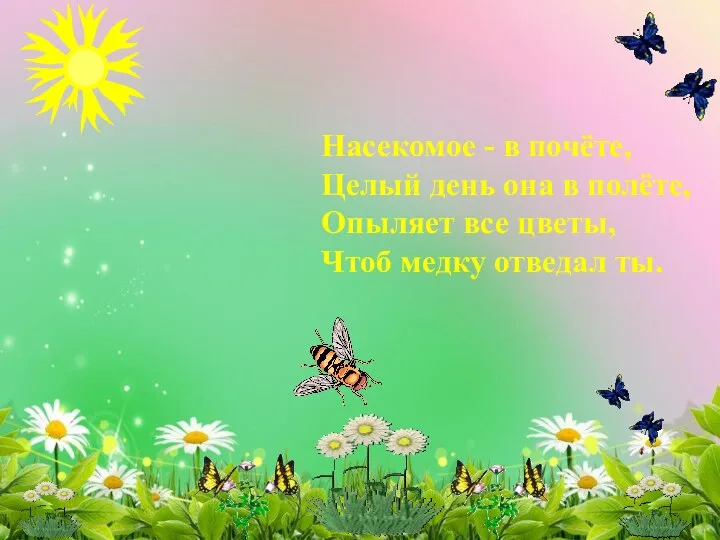 Насекомое - в почёте, Целый день она в полёте, Опыляет все цветы, Чтоб медку отведал ты.