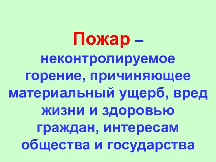 Пожар – неконтролируемое горение, причиняющее материальный ущерб, вред жизни и здоровью граждан, интересам общества и государства