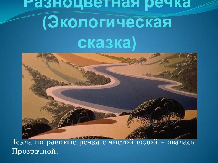 Разноцветная речка (Экологическая сказка) Текла по равнине речка с чистой водой – звалась Прозрачной.