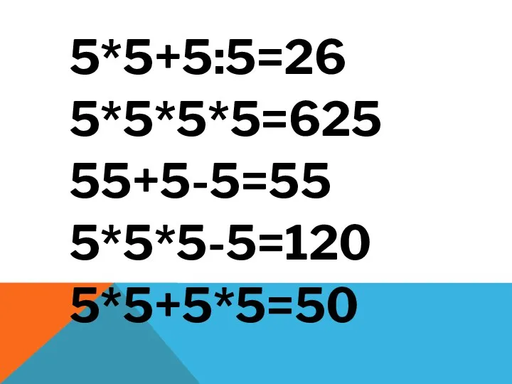 Проставьте, где требуется, знаки действий, скобки, чтобы равенства были верными 5*5+5:5=26 5*5*5*5=625 55+5-5=55 5*5*5-5=120 5*5+5*5=50