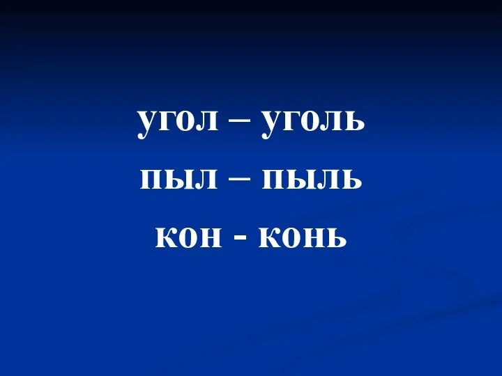 угол – уголь пыл – пыль кон - конь