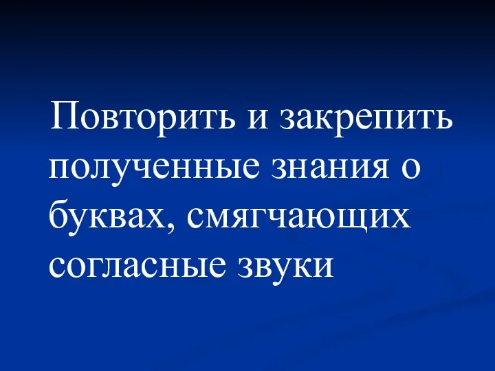 Повторить и закрепить полученные знания о буквах, смягчающих согласные звуки