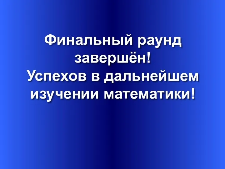 Финальный раунд завершён! Успехов в дальнейшем изучении математики!