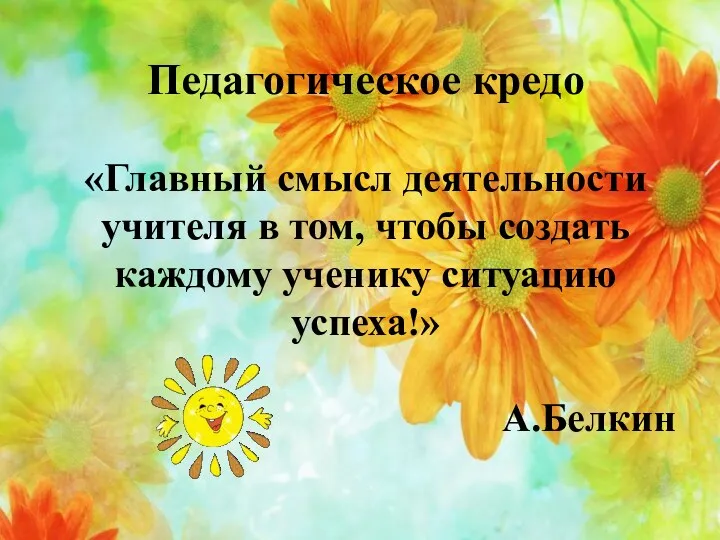 Педагогическое кредо «Главный смысл деятельности учителя в том, чтобы создать каждому ученику ситуацию успеха!» А.Белкин