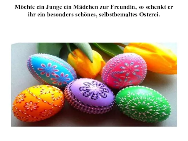 Möchte ein Junge ein Mädchen zur Freundin, so schenkt er ihr ein besonders schönes, selbstbemaltes Osterei.