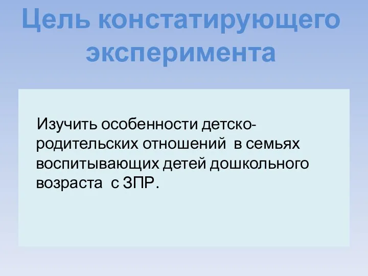 Цель констатирующего эксперимента Изучить особенности детско-родительских отношений в семьях воспитывающих детей дошкольного возраста с ЗПР.