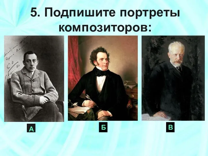 Б 5. Подпишите портреты композиторов: А В