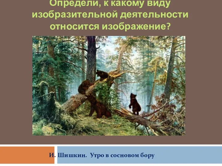 Определи, к какому виду изобразительной деятельности относится изображение? И. Шишкин. Утро в сосновом бору