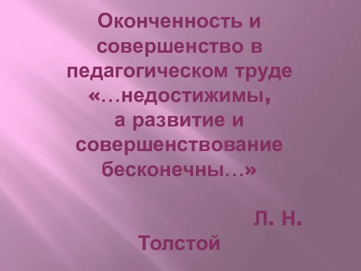 Оконченность и совершенство в педагогическом труде «…недостижимы, а развитие и совершенствование бесконечны…» Л. Н. Толстой