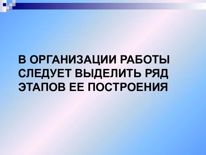 В ОРГАНИЗАЦИИ РАБОТЫ СЛЕДУЕТ ВЫДЕЛИТЬ РЯД ЭТАПОВ ЕЕ ПОСТРОЕНИЯ