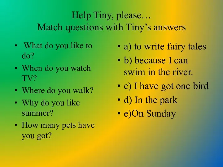 Help Tiny, please… Match questions with Tiny’s answers What do you like to