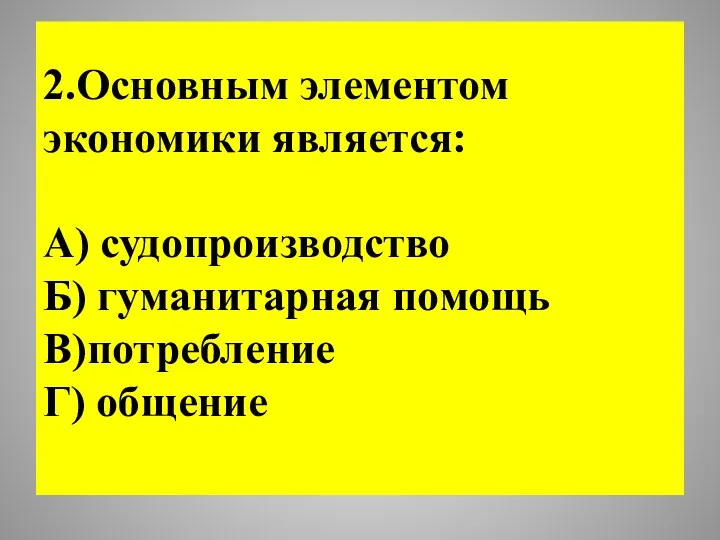 2.Основным элементом экономики является: А) судопроизводство Б) гуманитарная помощь В)потребление Г) общение