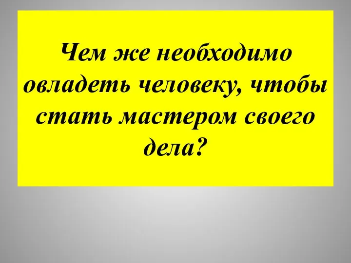 Чем же необходимо овладеть человеку, чтобы стать мастером своего дела?