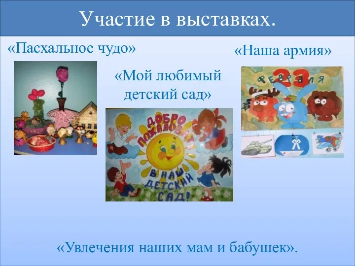 Участие в выставках. «Пасхальное чудо» «Наша армия» «Увлечения наших мам и бабушек». «Мой любимый детский сад»