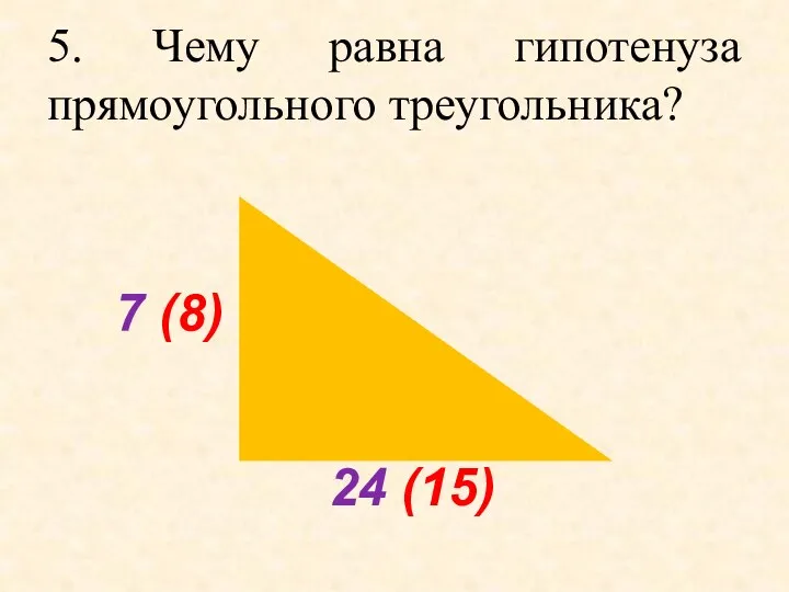 5. Чему равна гипотенуза прямоугольного треугольника? 7 (8) 24 (15)