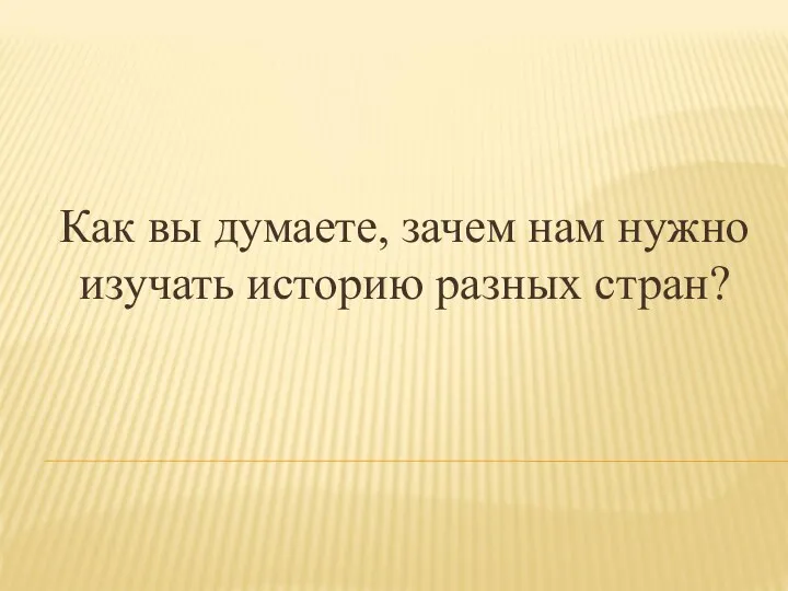 Как вы думаете, зачем нам нужно изучать историю разных стран?