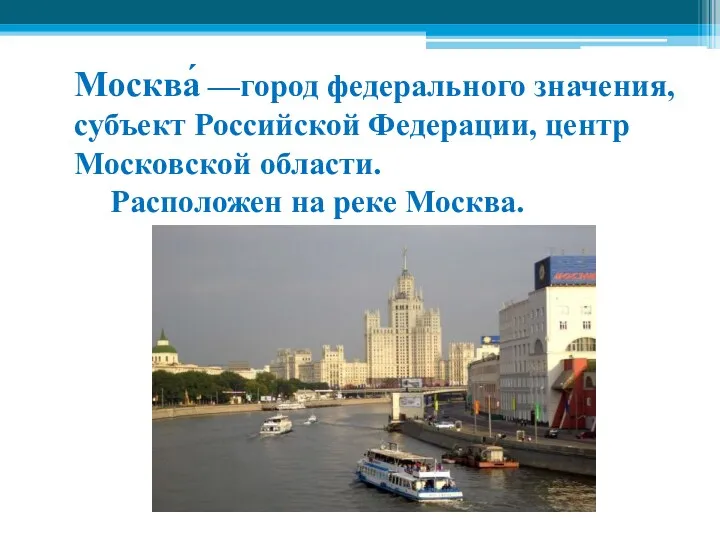 Mocква́ —город федерального значения, субъект Российской Федерации, центр Московской области. Расположен на реке Москва.