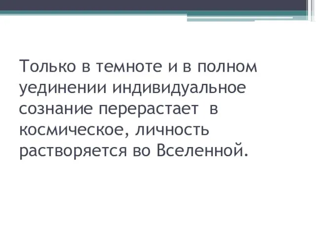 Только в темноте и в полном уединении индивидуальное сознание перерастает в космическое, личность растворяется во Вселенной.