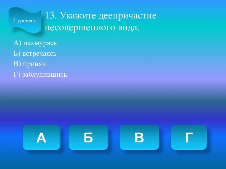 13. Укажите деепричастие несовершенного вида. А) нахмурясь Б) встречаясь В)