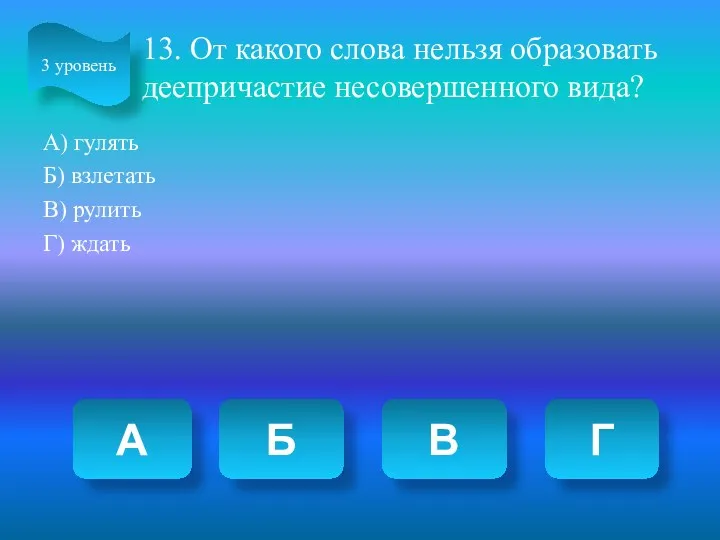 13. От какого слова нельзя образовать деепричастие несовершенного вида? А)