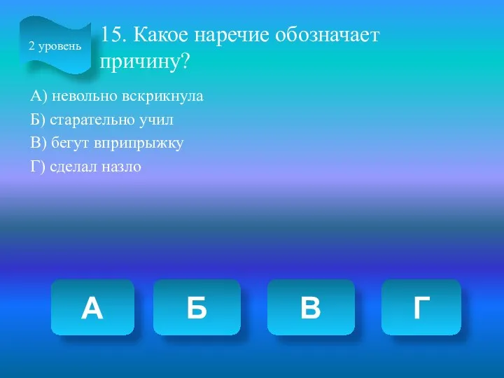 15. Какое наречие обозначает причину? А) невольно вскрикнула Б) старательно