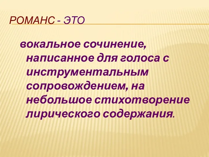 РОМАНС - это вокальное сочинение, написанное для голоса с инструментальным сопровождением, на небольшое стихотворение лирического содержания.