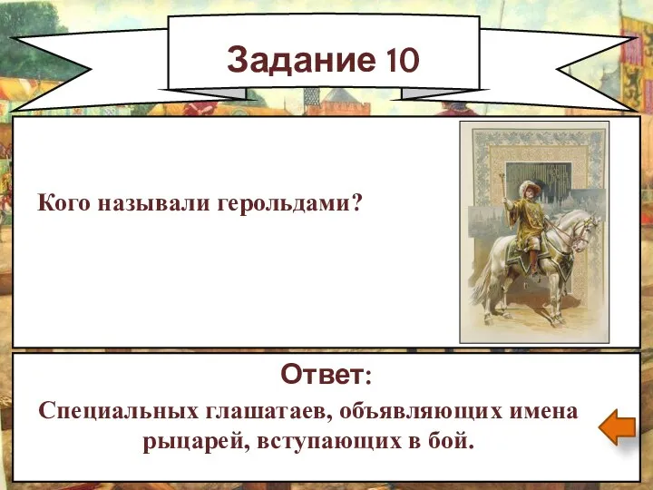 Задание 10 Ответ: Специальных глашатаев, объявляющих имена рыцарей, вступающих в бой. Кого называли герольдами?