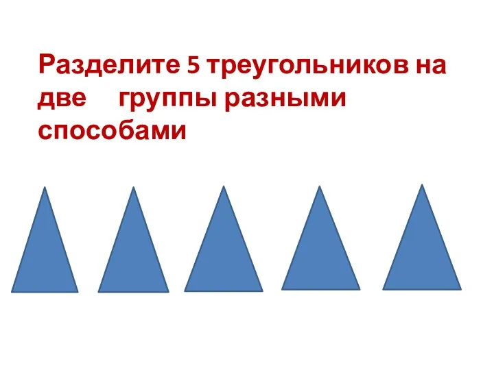 Разделите 5 треугольников на две группы разными способами