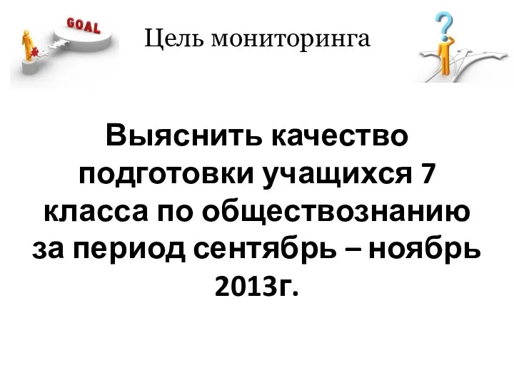 Цель мониторинга Выяснить качество подготовки учащихся 7 класса по обществознанию за период сентябрь – ноябрь 2013г.