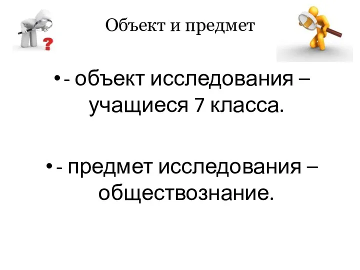 Объект и предмет - объект исследования – учащиеся 7 класса. - предмет исследования – обществознание.