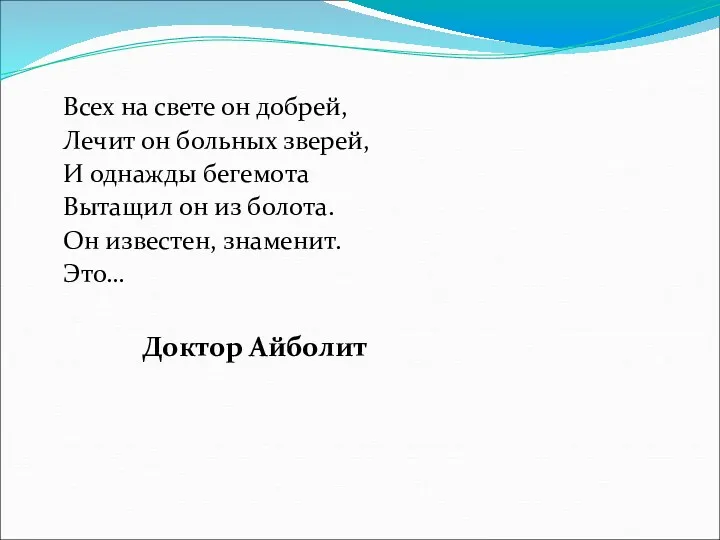 Всех на свете он добрей, Лечит он больных зверей, И