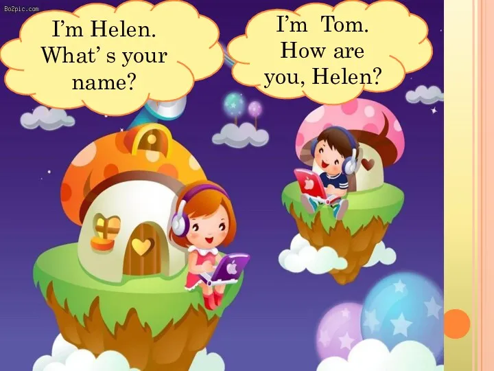 I’m Helen. What’ s your name? I’m Tom. How are you, Helen?
