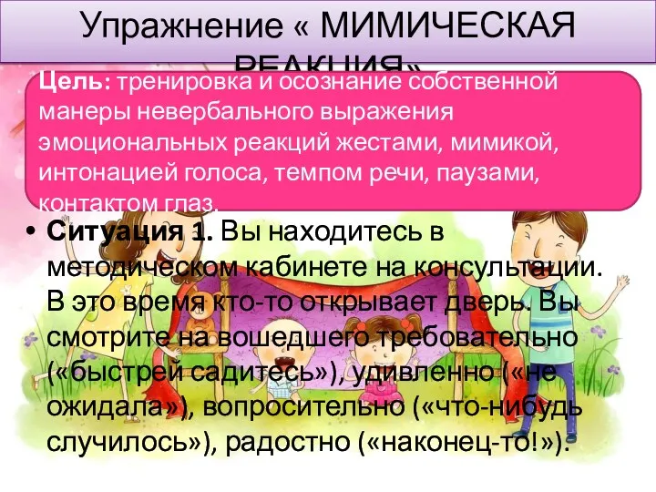 Упражнение « МИМИЧЕСКАЯ РЕАКЦИЯ» Ситуация 1. Вы находитесь в методическом кабинете на консультации.