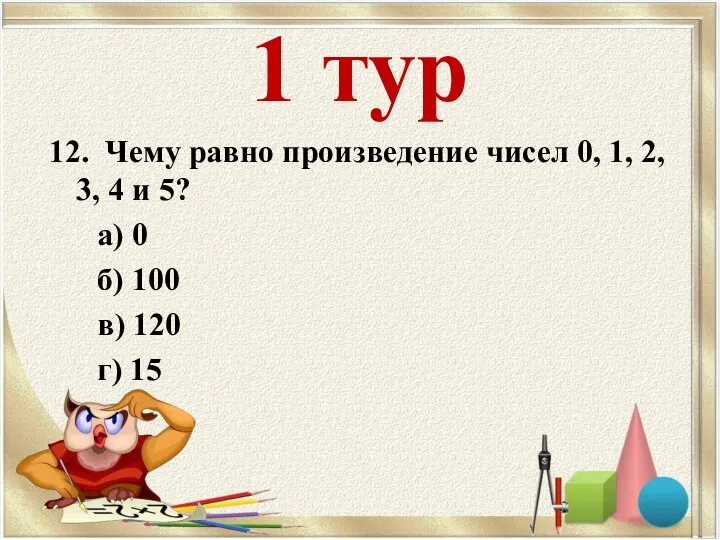 1 тур 12. Чему равно произведение чисел 0, 1, 2,