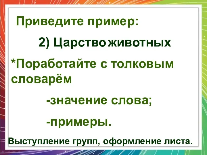 Приведите пример: 2) Царство животных *Поработайте с толковым словарём -значение слова; -примеры. Выступление групп, оформление листа.