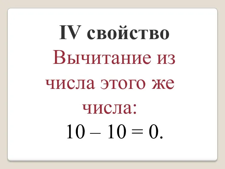IV свойство Вычитание из числа этого же числа: 10 – 10 = 0.