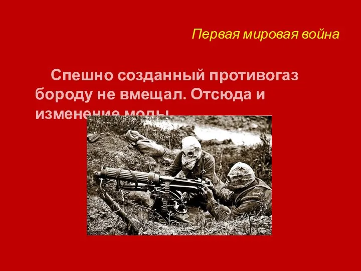 Первая мировая война Спешно созданный противогаз бороду не вмещал. Отсюда и изменение моды.