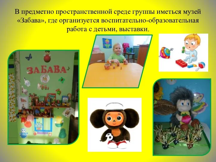 В предметно пространственной среде группы иметься музей «Забава», где организуется воспитательно-образовательная работа с детьми, выставки.