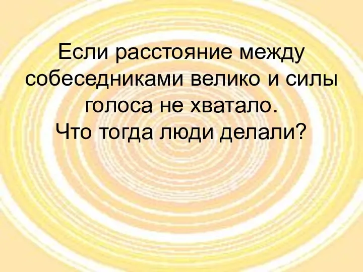 Если расстояние между собеседниками велико и силы голоса не хватало. Что тогда люди делали?