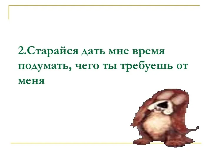 2.Старайся дать мне время подумать, чего ты требуешь от меня