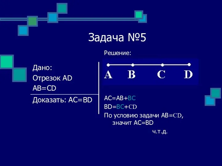 Задача №5 Решение: AC=AB+BC BD=BC+CD По условию задачи АВ=CD, значит АС=BD ч.т.д.