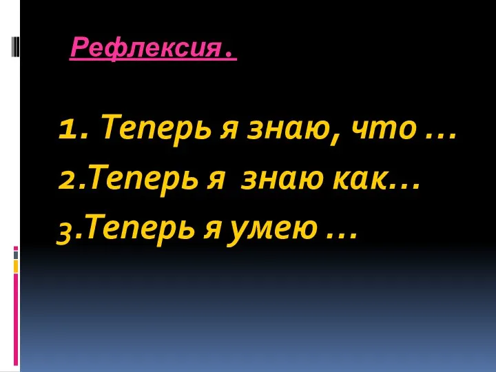 Рефлексия. 1. Теперь я знаю, что … 2.Теперь я знаю как… 3.Теперь я умею …